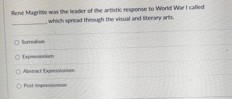 René Magritte was the leader of the artistic response to World War I called
_
, which spread through the visual and literary arts.
Surrealism
Expressionism
Abstract Expressionism
Post-Impressionism