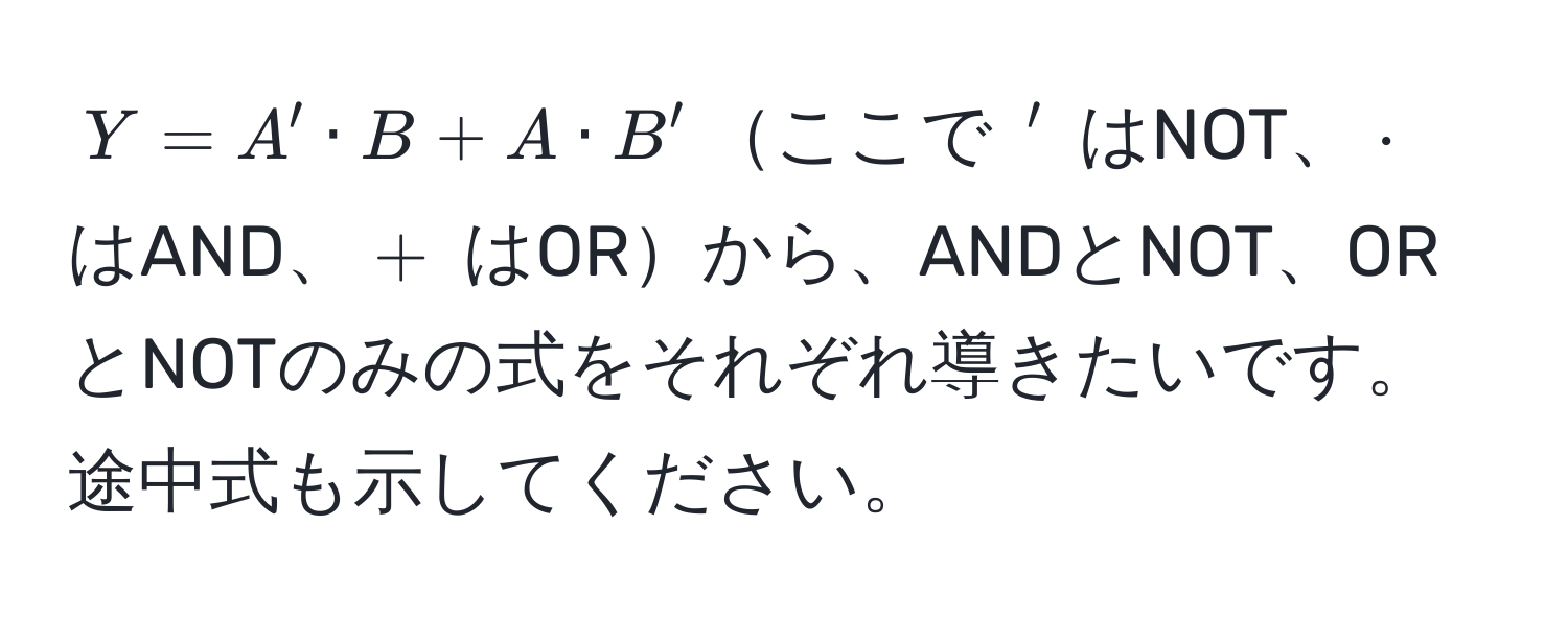 $Y = A' · B + A · B'$ここで $'$ はNOT、$·$ はAND、$+$ はORから、ANDとNOT、ORとNOTのみの式をそれぞれ導きたいです。途中式も示してください。