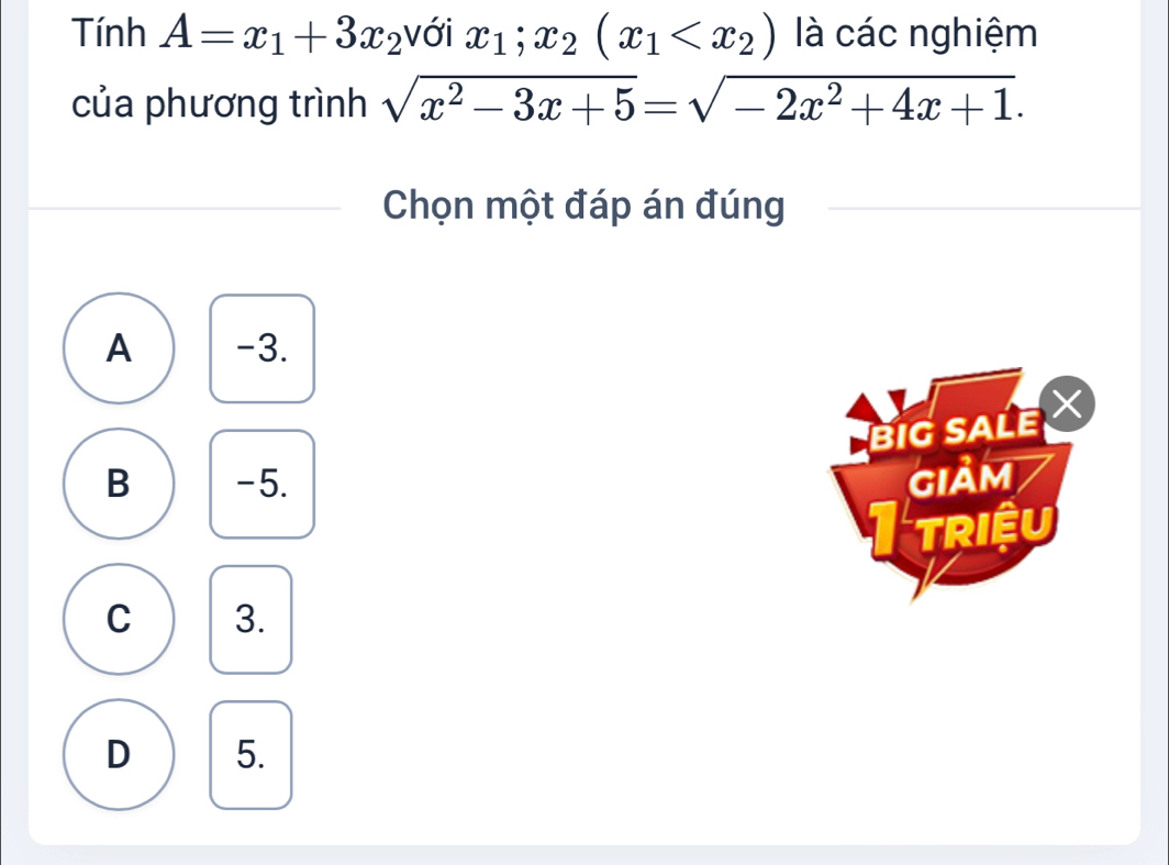 Tính A=x_1+3x_2 với x_1;x_2(x_1 là các nghiệm
của phương trình sqrt(x^2-3x+5)=sqrt(-2x^2+4x+1). 
Chọn một đáp án đúng
A -3.
BIG SALE
B -5. giảm
I triệu
C 3.
D 5.