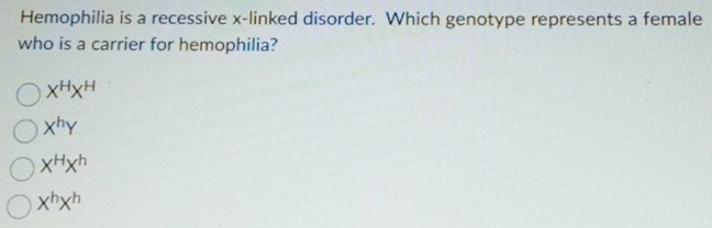 Hemophilia is a recessive x -linked disorder. Which genotype represents a female
who is a carrier for hemophilia?
X^HX^H
X^hY
X^HX^h
X^hX^h