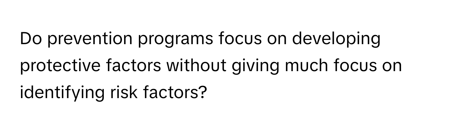 Do prevention programs focus on developing protective factors without giving much focus on identifying risk factors?