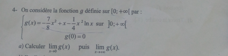 4- On considère la fonction g définie sur [0;+∈fty [ par :
beginarrayl g(x)=- 7/8 x^2+x- 1/4 x^2ln xsur g(0)=0endarray.
a) Calculer limlimits _xto 0g(x) puis limlimits _xto +∈fty g(x).