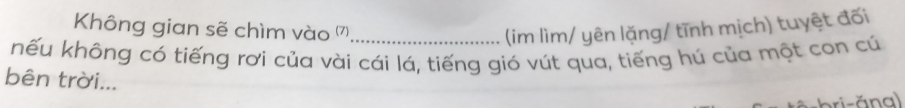 Không gian sẽ chìm vào (7) 
(im lìm/ yên lặng/ tĩnh mịch) tuyệt đối 
nếu không có tiếng rơi của vài cái lá, tiếng gió vút qua, tiếng hú của một con cú 
bên trời... 
bri-ăna)