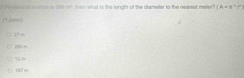 Te oo d carn 686m^2 then what is the length of the diameter to the nearest meter? (A=π°r^2)
point)
27 m
293 m
12 m
187 m