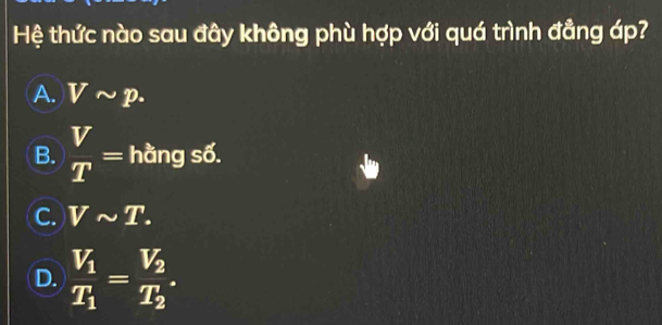 Hệ thức nào sau đây không phù hợp với quá trình đẳng áp?
A. Vsim p.
B.  V/T = hằng số.
C. Vsim T.
D. frac V_1T_1=frac V_2T_2.