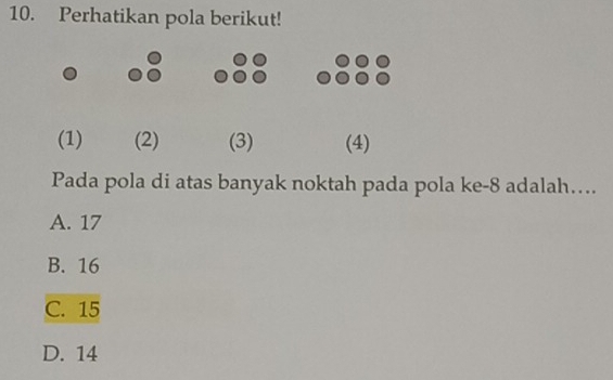 Perhatikan pola berikut!
(1) (2) (3) (4)
Pada pola di atas banyak noktah pada pola ke -8 adalah…
A. 17
B. 16
C. 15
D. 14