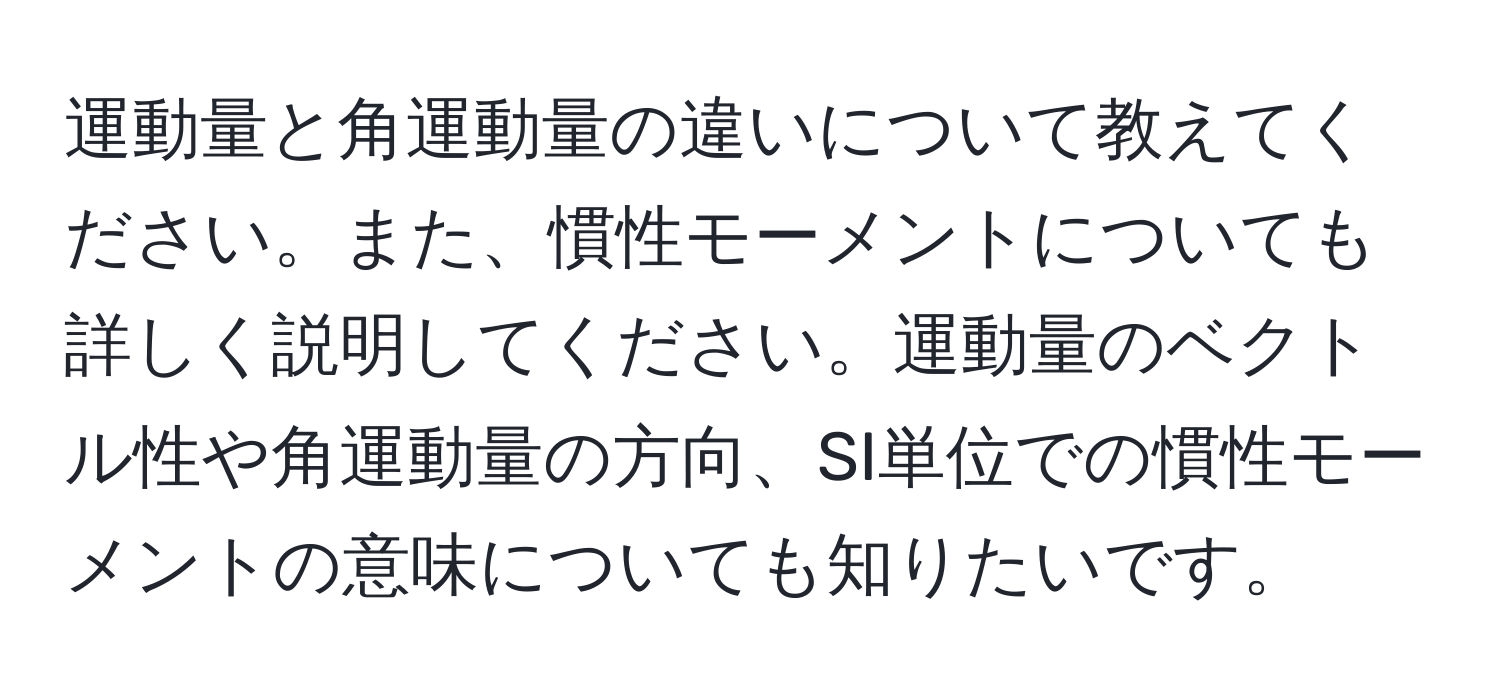 運動量と角運動量の違いについて教えてください。また、慣性モーメントについても詳しく説明してください。運動量のベクトル性や角運動量の方向、SI単位での慣性モーメントの意味についても知りたいです。