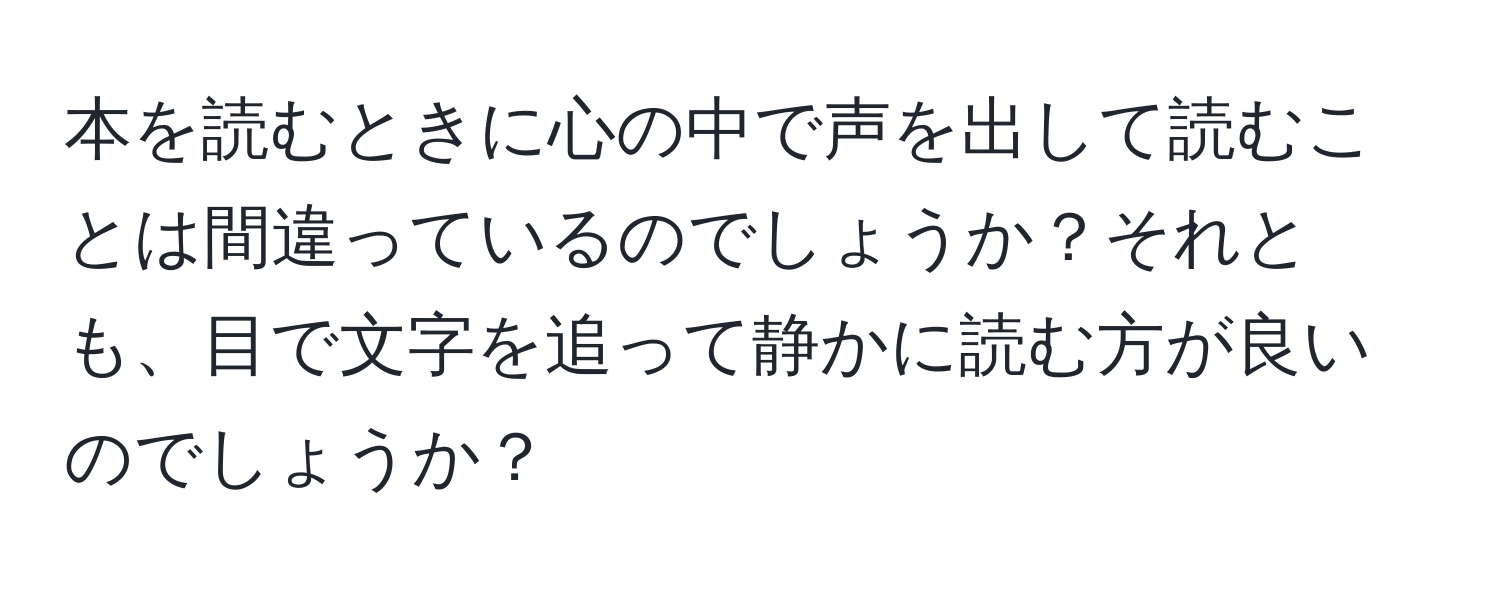 本を読むときに心の中で声を出して読むことは間違っているのでしょうか？それとも、目で文字を追って静かに読む方が良いのでしょうか？