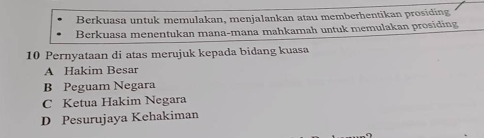 Berkuasa untuk memulakan, menjalankan atau memberhentikan prosiding
Berkuasa menentukan mana-mana mahkamah untuk memulakan prosiding
10 Pernyataan di atas merujuk kepada bidang kuasa
A Hakim Besar
B Peguam Negara
C Ketua Hakim Negara
D Pesurujaya Kehakiman