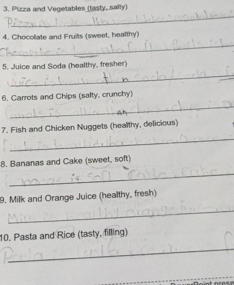 Pizza and Vegetables (tasty, salty) 
_ 
4. Chocolate and Fruits (sweet, healthy) 
_ 
5. Juice and Soda (healthy, fresher) 
_ 
6. Carrots and Chips (salty, crunchy) 
_ 
7. Fish and Chicken Nuggets (healthy, delicious) 
_ 
8. Bananas and Cake (sweet, soft) 
_ 
9. Milk and Orange Juice (healthy, fresh) 
_ 
10. Pasta and Rice (tasty, filling) 
_ 
_