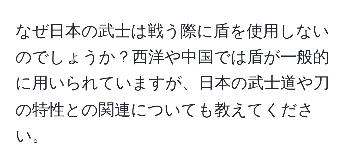 なぜ日本の武士は戦う際に盾を使用しないのでしょうか？西洋や中国では盾が一般的に用いられていますが、日本の武士道や刀の特性との関連についても教えてください。