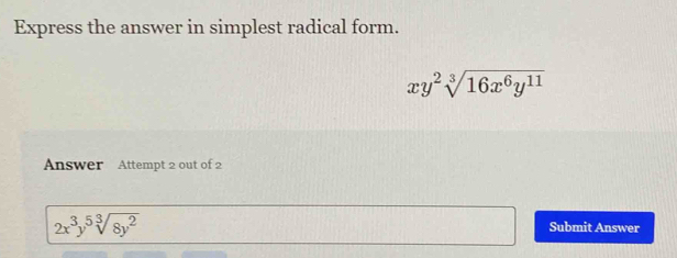 Express the answer in simplest radical form.
xy^2sqrt[3](16x^6y^(11))
Answer Attempt 2 out of 2
2x^3y^5sqrt[3](8y^2)
Submit Answer