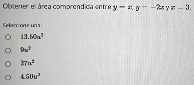 Obtener el área comprendida entre y=x, y=-2x y x=3. 
Seleccione una:
13.50u^2
9u^2
27u^2
4.50u^2