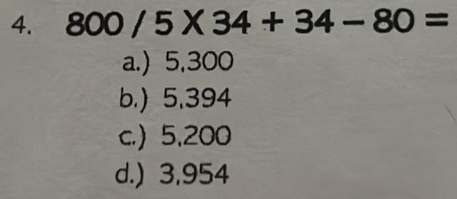 800/5* 34+34-80=
a.) 5,300
b.) 5.394
c.) 5,200
d.) 3,954