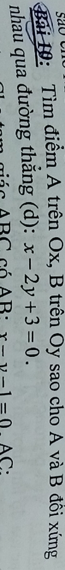 são
Bài 10: Tìm điểm A trên Ox, B trên Oy sao cho A và B đồi xứng
nhau qua đường thắng (d): x-2y+3=0. 
éc ABC có AB : x-y-1=0 AC: