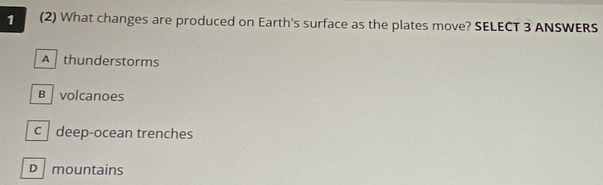 1 (2) What changes are produced on Earth's surface as the plates move? SELECT 3 ANSWERS
A thunderstorms
B volcanoes
c deep-ocean trenches
D mountains