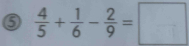 ⑤  4/5 + 1/6 - 2/9 =□