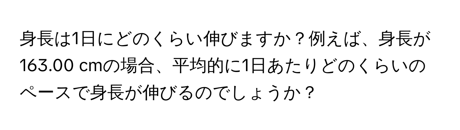 身長は1日にどのくらい伸びますか？例えば、身長が163.00 cmの場合、平均的に1日あたりどのくらいのペースで身長が伸びるのでしょうか？