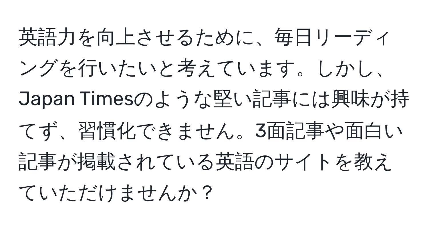 英語力を向上させるために、毎日リーディングを行いたいと考えています。しかし、Japan Timesのような堅い記事には興味が持てず、習慣化できません。3面記事や面白い記事が掲載されている英語のサイトを教えていただけませんか？