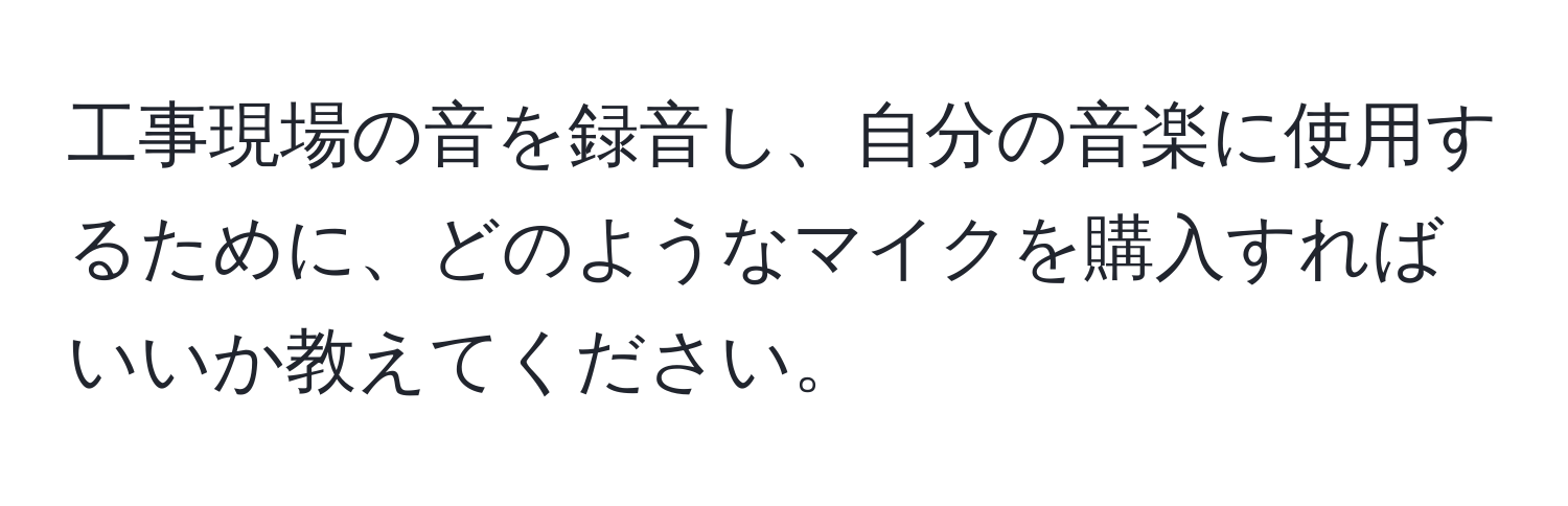 工事現場の音を録音し、自分の音楽に使用するために、どのようなマイクを購入すればいいか教えてください。