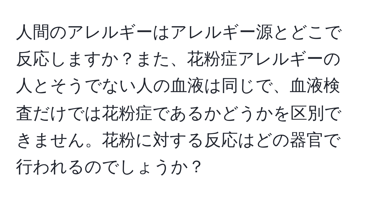 人間のアレルギーはアレルギー源とどこで反応しますか？また、花粉症アレルギーの人とそうでない人の血液は同じで、血液検査だけでは花粉症であるかどうかを区別できません。花粉に対する反応はどの器官で行われるのでしょうか？