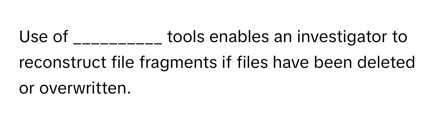 Use of __________ tools enables an investigator to reconstruct file fragments if files have been deleted or overwritten.