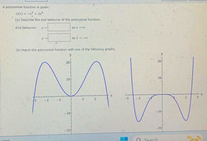 A polynomial function is given."
u(x)=-x^3+3x^2
(a) Describe the end behavior of the polynomial function. 
End behavior: yto asxto ∈fty
v- as xto -∈fty
(b) Match the polynomial function with one of the following graphs. 

Search