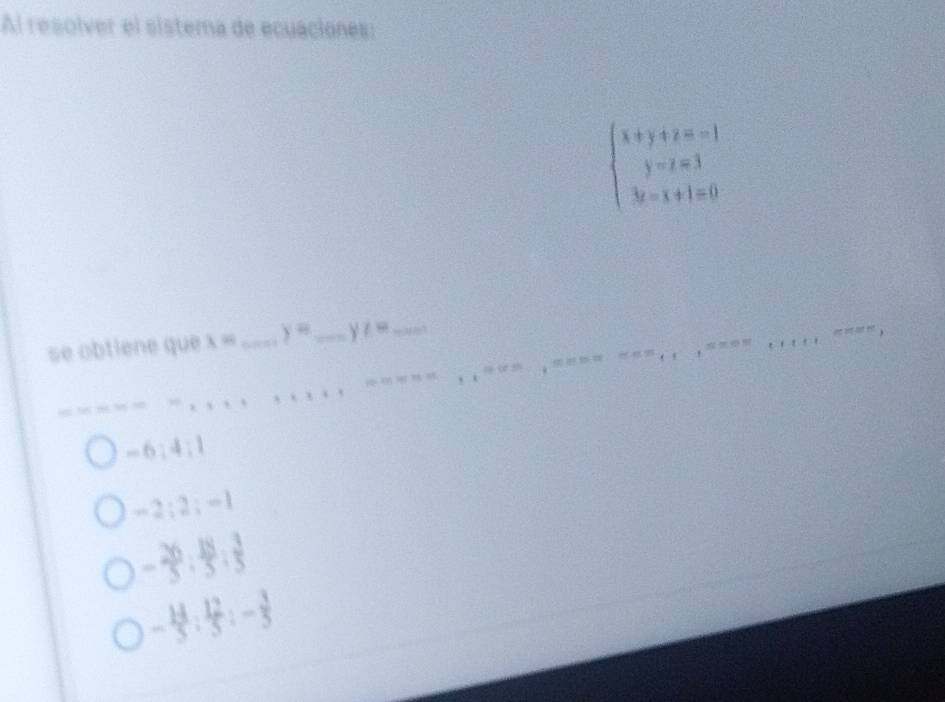 Al resolver el sistema de ecuaciones:
beginarrayl x+y+z=1 y-z=1 3x-x+1=0endarray.
_
_
__
_
_
se obtiene que x= _ y= _ yz= _
() -endpmatrix _f
_
_
_
_
-6:4:1
-2;2;-1
- 26/5 : 18/5 : 3/5 
- 14/5 : 12/5 :- 3/5 