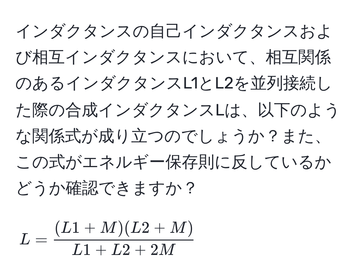 インダクタンスの自己インダクタンスおよび相互インダクタンスにおいて、相互関係のあるインダクタンスL1とL2を並列接続した際の合成インダクタンスLは、以下のような関係式が成り立つのでしょうか？また、この式がエネルギー保存則に反しているかどうか確認できますか？  
[ L =  ((L1 + M)(L2 + M))/L1 + L2 + 2M  ]