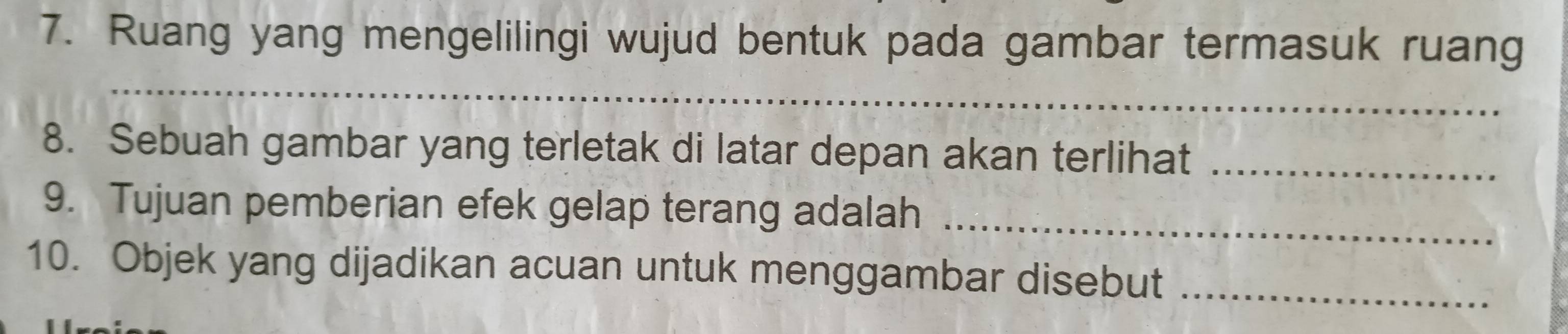 Ruang yang mengelilingi wujud bentuk pada gambar termasuk ruang 
_ 
8. Sebuah gambar yang terletak di latar depan akan terlihat_ 
9. Tujuan pemberian efek gelap terang adalah_ 
10. Objek yang dijadikan acuan untuk menggambar disebut_