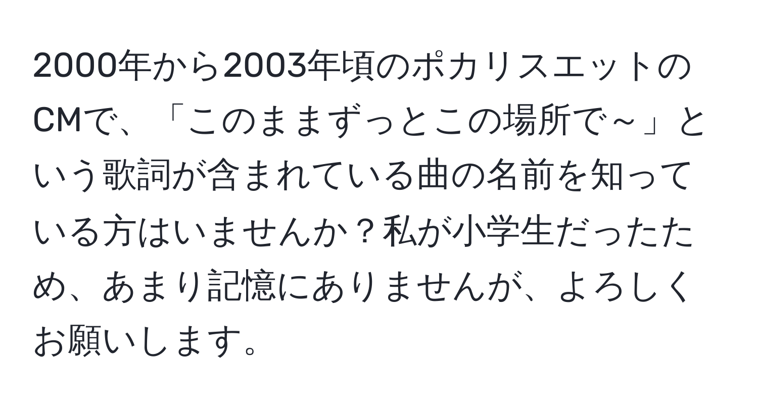 2000年から2003年頃のポカリスエットのCMで、「このままずっとこの場所で～」という歌詞が含まれている曲の名前を知っている方はいませんか？私が小学生だったため、あまり記憶にありませんが、よろしくお願いします。