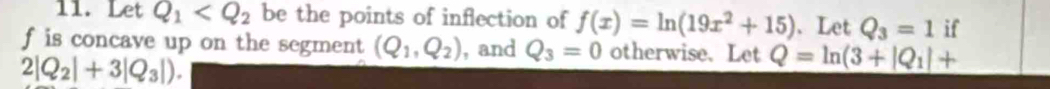 Let Q_1 be the points of inflection of f(x)=ln (19x^2+15) 、 Let Q_3=1 if
f is concave up on the segment (Q_1,Q_2) , and Q_3=0 otherwise. Let Q=ln (3+|Q_1|+
2|Q_2|+3|Q_3|).