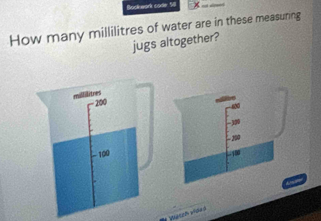 Bookwork code: 58 
How many millilitres of water are in these measuring 
jugs altogether?
400
- 300
-200
100
Wätch vidao