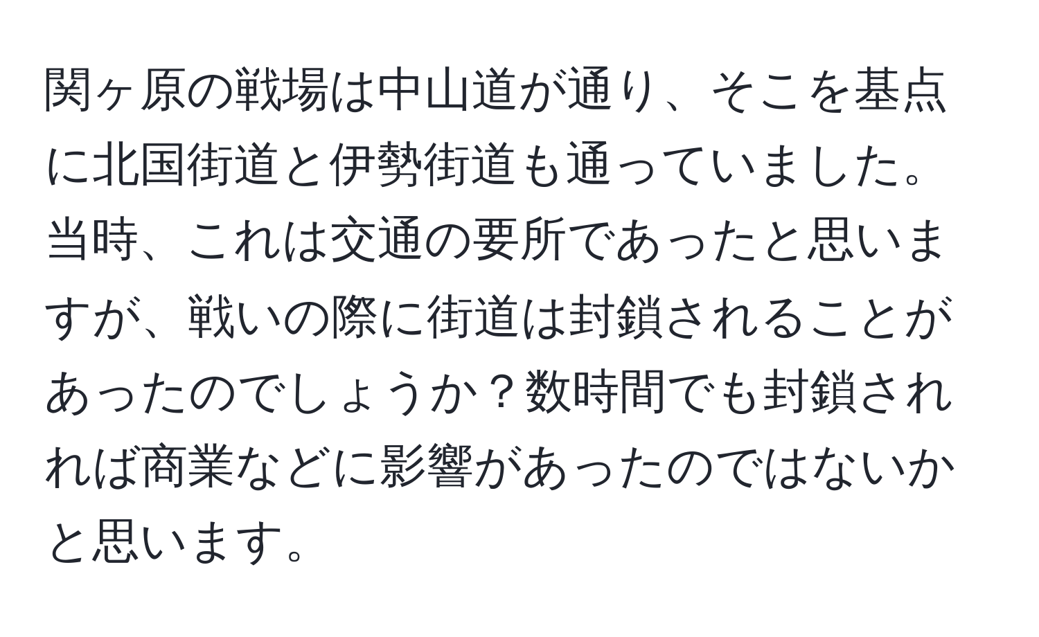 関ヶ原の戦場は中山道が通り、そこを基点に北国街道と伊勢街道も通っていました。当時、これは交通の要所であったと思いますが、戦いの際に街道は封鎖されることがあったのでしょうか？数時間でも封鎖されれば商業などに影響があったのではないかと思います。