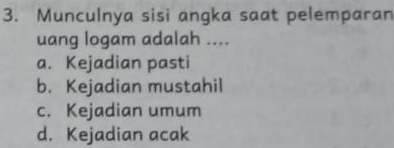 Munculnya sisi angka saat pelemparan
uang logam adalah ....
a. Kejadian pasti
b. Kejadian mustahil
c. Kejadian umum
d. Kejadian acak