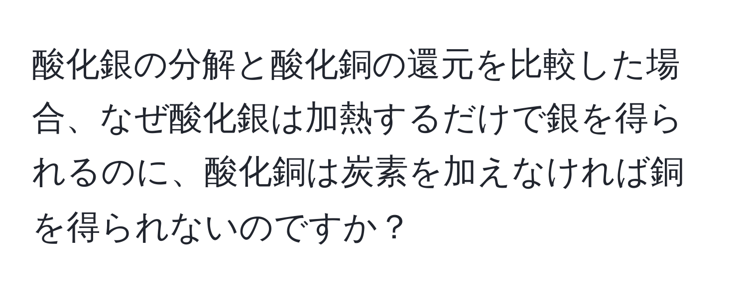 酸化銀の分解と酸化銅の還元を比較した場合、なぜ酸化銀は加熱するだけで銀を得られるのに、酸化銅は炭素を加えなければ銅を得られないのですか？