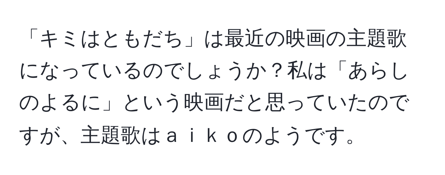 「キミはともだち」は最近の映画の主題歌になっているのでしょうか？私は「あらしのよるに」という映画だと思っていたのですが、主題歌はａｉｋｏのようです。