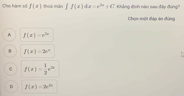 Cho hàm số f(x) thoả mãn ∈t f(x)dx=e^(2x)+C Khẳng định nào sau đây đúng?
Chọn một đáp án đúng
A f(x)=e^(2x).
B f(x)=2e^x.
C f(x)= 1/2 e^(2x).
D f(x)=2e^(2x).