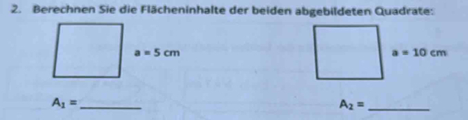 Berechnen Sie die Flächeninhalte der beiden abgebildeten Quadrate:
a=5cm
a=10cm
_ A_1=
A_2= _