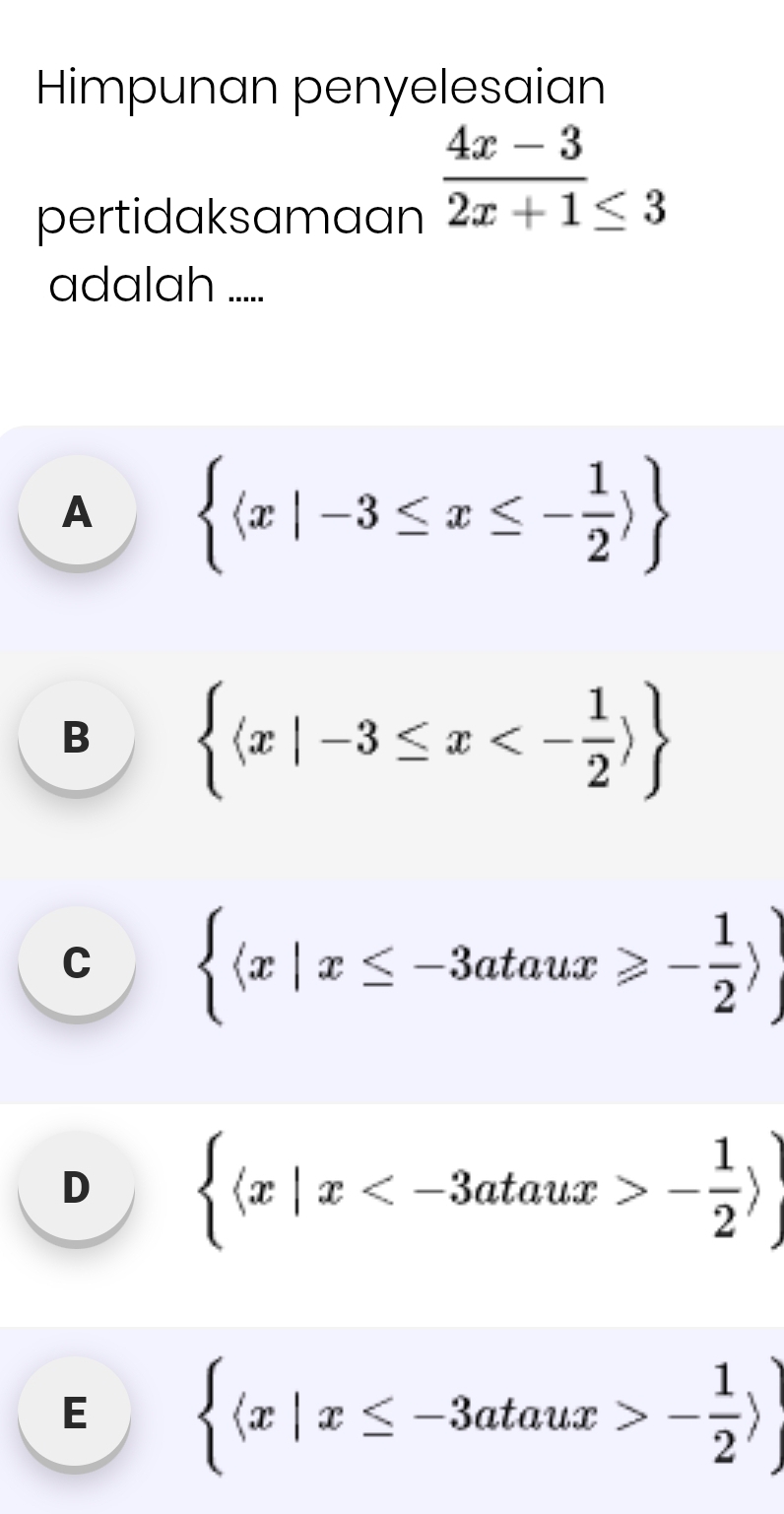 Himpunan penyelesaian
pertidaksamaan
 (4x-3)/2x+1 ≤ 3
adalah ......
A  langle x|-3≤ x≤ - 1/2 rangle 
B  langle x|-3≤ x<- 1/2 rangle 
C  langle x|x≤ -3ataux≥slant - 1/2 rangle 
D  langle x|x - 1/2 rangle 
E   x|x≤ -3ataux>- 1/2  