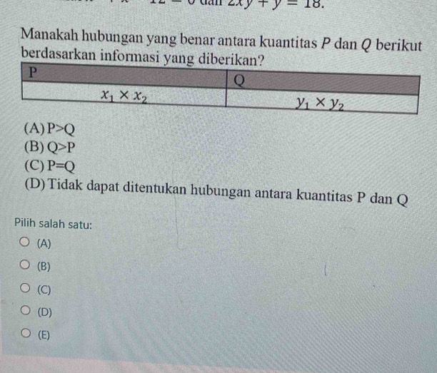 2xy+y=18.
Manakah hubungan yang benar antara kuantitas P dan Q berikut
berdasarkan informasi yan
(A) P>Q
(B) Q>P
(C) P=Q
(D)Tidak dapat ditentukan hubungan antara kuantitas P dan Q
Pilih salah satu:
(A)
(B)
(C)
(D)
(E)