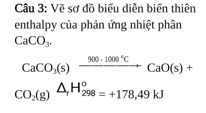 Vẽ sơ đồ biểu diễn biến thiên 
enthalpy của phản ứng nhiệt phân
CaCO_3.
CaCO_3(s)xrightarrow 900· 1000°CCaO(s)+
CO_2(g)beginarrayr △  endarray _rH_(298)°=+178,49kJ