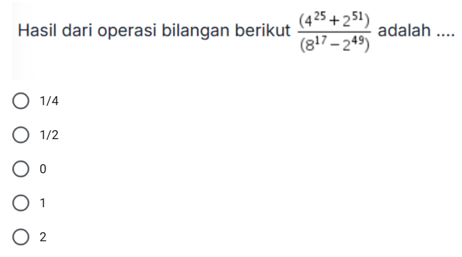 Hasil dari operasi bilangan berikut  ((4^(25)+2^(51)))/(8^(17)-2^(49))  adalah ....
1/4
1/2
0
1
2