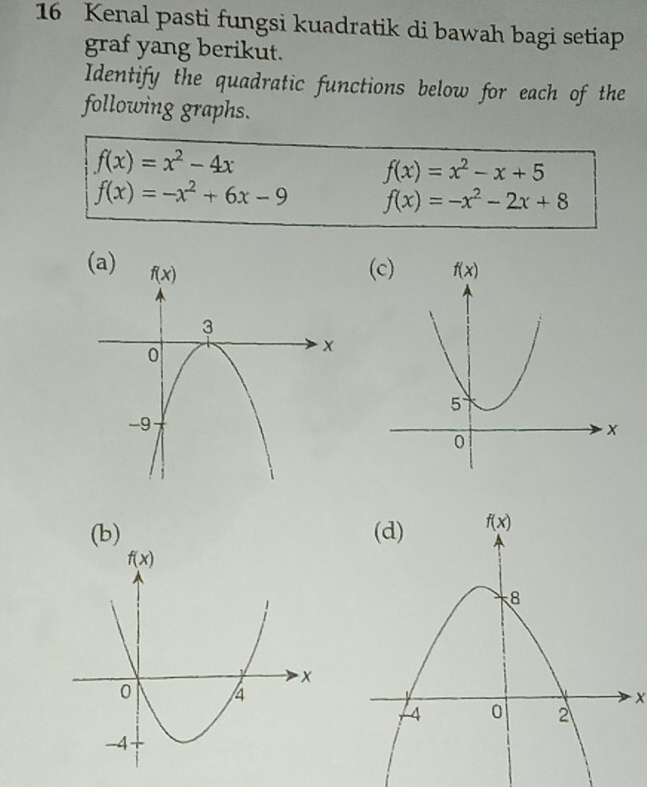 Kenal pasti fungsi kuadratik di bawah bagi setiap
graf yang berikut.
Identify the quadratic functions below for each of the
following graphs.
f(x)=x^2-4x
f(x)=x^2-x+5
f(x)=-x^2+6x-9 f(x)=-x^2-2x+8
(
(b) 
X