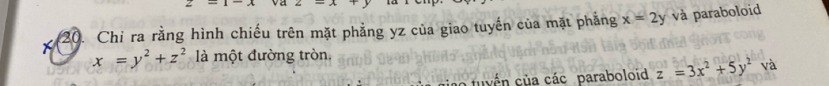 2-1-x va 2-x+
20. Chi ra rằng hình chiếu trên mặt phẳng yz của giao tuyến của mặt phẳng x=2y và paraboloid
x=y^2+z^2 là một đường tròn. 
uyến của các paraboloid z=3x^2+5y^2va