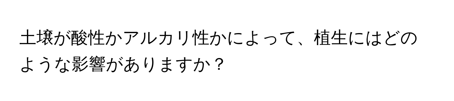 土壌が酸性かアルカリ性かによって、植生にはどのような影響がありますか？