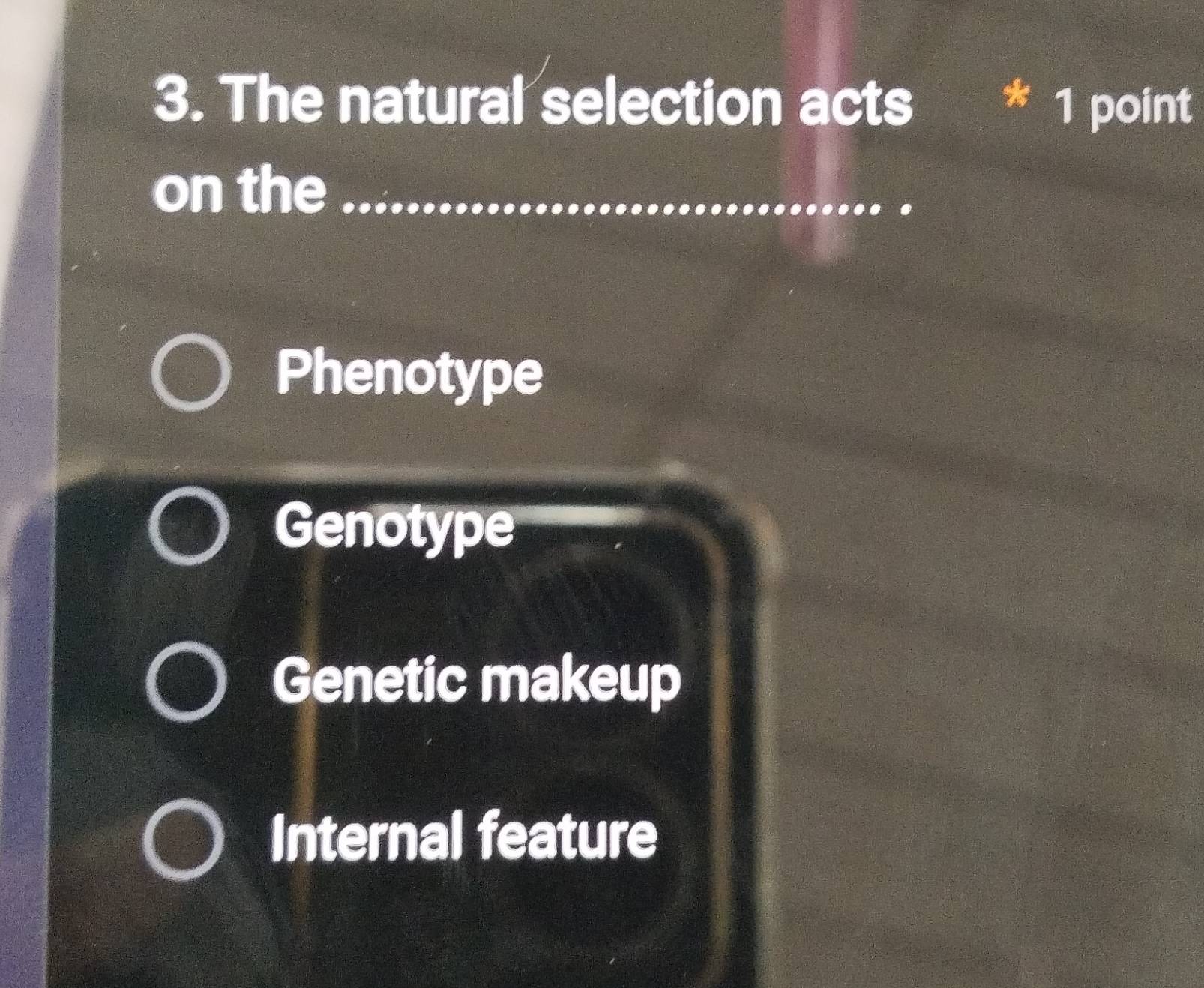 The natural selection acts * 1 point
on the
Phenotype
Genotype
Genetic makeup
Internal feature