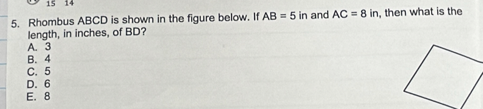 15 14
5. Rhombus ABCD is shown in the figure below. If AB=5 in and AC=8 i in, then what is the
length, in inches, of BD?
A. 3
B. 4
C. 5
D. 6
E. 8