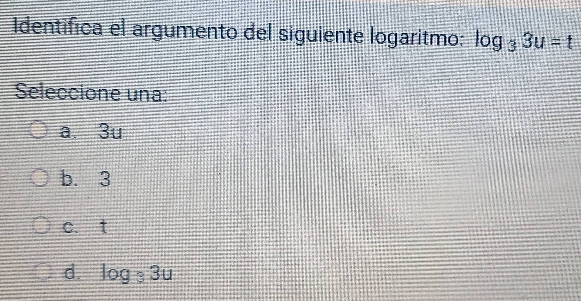 Identifica el argumento del siguiente logaritmo: log _33u=t
Seleccione una:
a. 3u
b. 3
c. t
d. log _33u