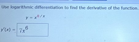 Use logarithmic differentiation to find the derivative of the function.
y=x^(8/x)
y'(x)= 7x^6